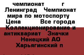 11.1) чемпионат : 1969 г - Ленинград - Чемпионат мира по мотоспорту › Цена ­ 190 - Все города Коллекционирование и антиквариат » Значки   . Ненецкий АО,Харьягинский п.